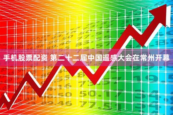 手机股票配资 第二十二届中国遥感大会在常州开幕