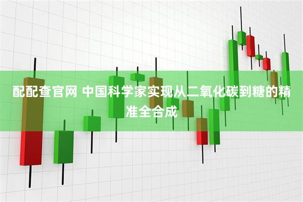 配配查官网 中国科学家实现从二氧化碳到糖的精准全合成