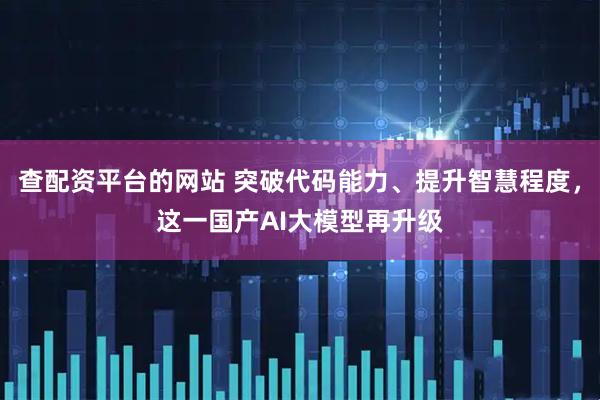 查配资平台的网站 突破代码能力、提升智慧程度，这一国产AI大模型再升级