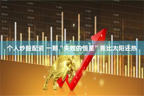 个人炒股配资 一颗“失败的恒星”竟比太阳还热