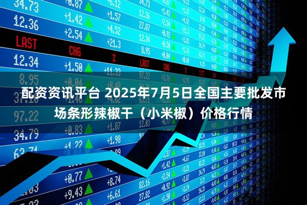 配资资讯平台 2025年7月5日全国主要批发市场条形辣椒干（小米椒）价格行情