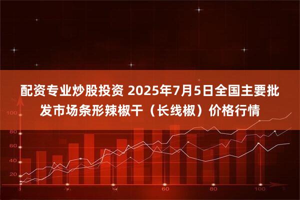 配资专业炒股投资 2025年7月5日全国主要批发市场条形辣椒干（长线椒）价格行情