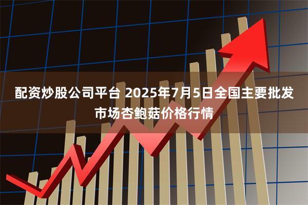 配资炒股公司平台 2025年7月5日全国主要批发市场杏鲍菇价格行情