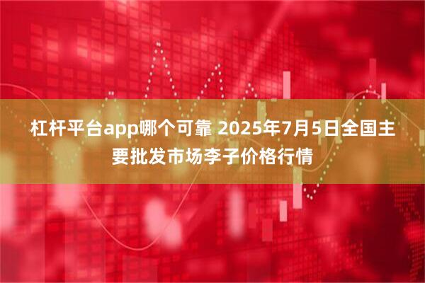 杠杆平台app哪个可靠 2025年7月5日全国主要批发市场李子价格行情