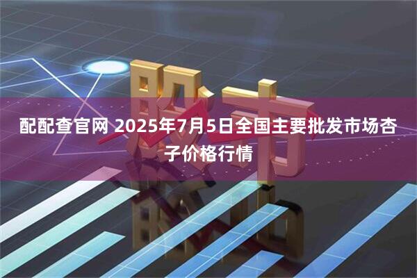 配配查官网 2025年7月5日全国主要批发市场杏子价格行情