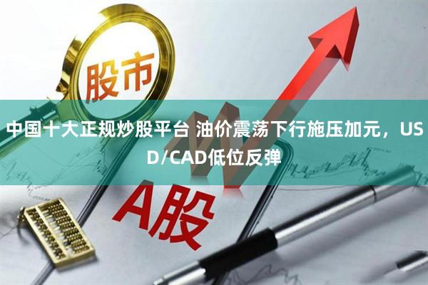 中国十大正规炒股平台 油价震荡下行施压加元，USD/CAD低位反弹