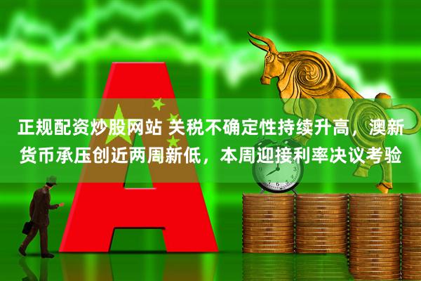 正规配资炒股网站 关税不确定性持续升高，澳新货币承压创近两周新低，本周迎接利率决议考验