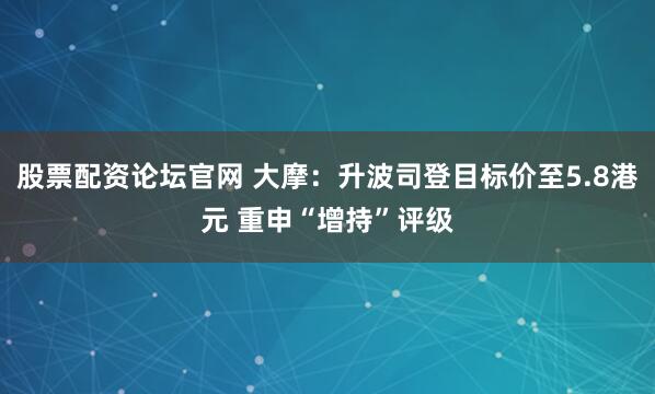 股票配资论坛官网 大摩：升波司登目标价至5.8港元 重申“增持”评级