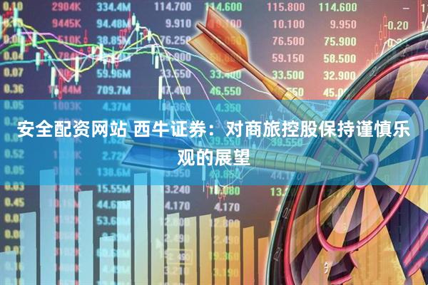 安全配资网站 西牛证券：对商旅控股保持谨慎乐观的展望