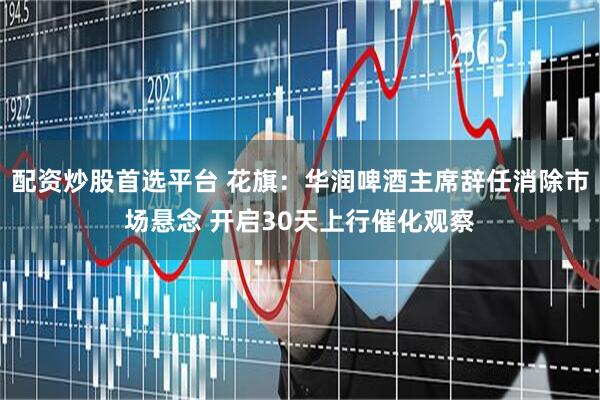 配资炒股首选平台 花旗：华润啤酒主席辞任消除市场悬念 开启30天上行催化观察