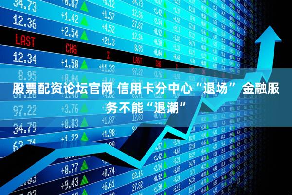 股票配资论坛官网 信用卡分中心“退场” 金融服务不能“退潮”