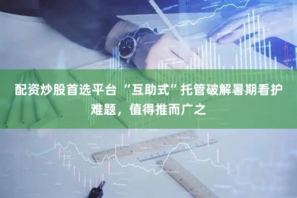 配资炒股首选平台 “互助式”托管破解暑期看护难题，值得推而广之