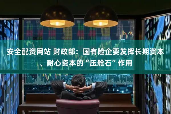 安全配资网站 财政部：国有险企要发挥长期资本、耐心资本的“压舱石”作用