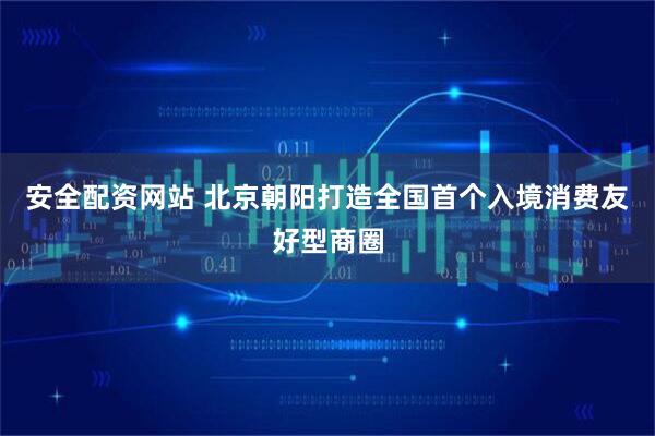安全配资网站 北京朝阳打造全国首个入境消费友好型商圈