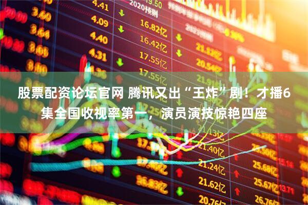 股票配资论坛官网 腾讯又出“王炸”剧！才播6集全国收视率第一，演员演技惊艳四座