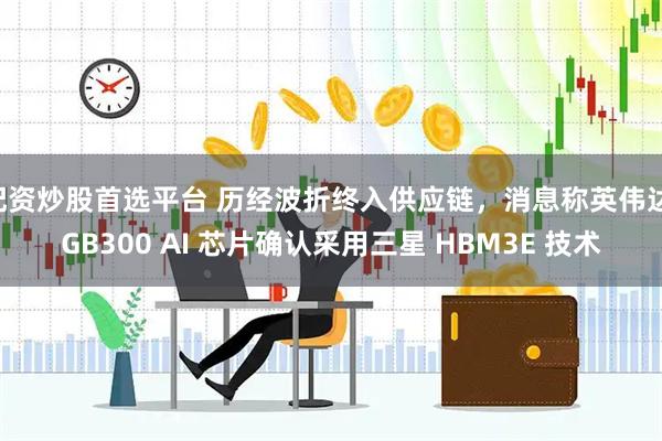 配资炒股首选平台 历经波折终入供应链，消息称英伟达 GB300 AI 芯片确认采用三星 HBM3E 技术