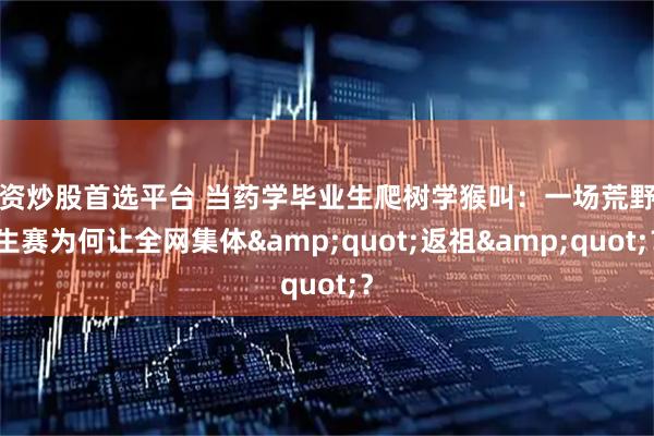 配资炒股首选平台 当药学毕业生爬树学猴叫：一场荒野求生赛为何让全网集体&quot;返祖&quot;？