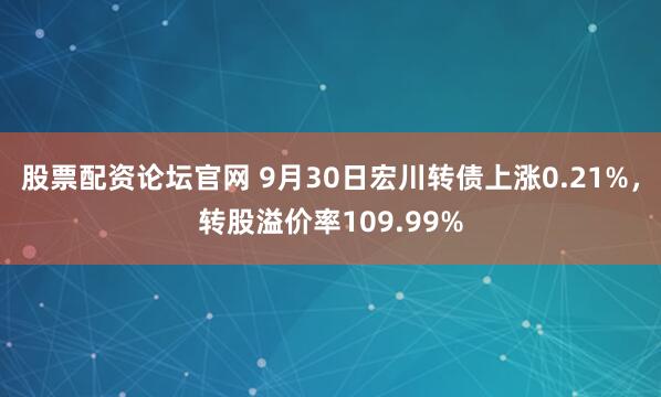 股票配资论坛官网 9月30日宏川转债上涨0.21%,转股溢价率109.99%