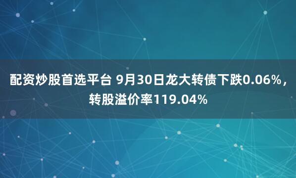 配资炒股首选平台 9月30日龙大转债下跌0.06%，转股溢价率119.04%