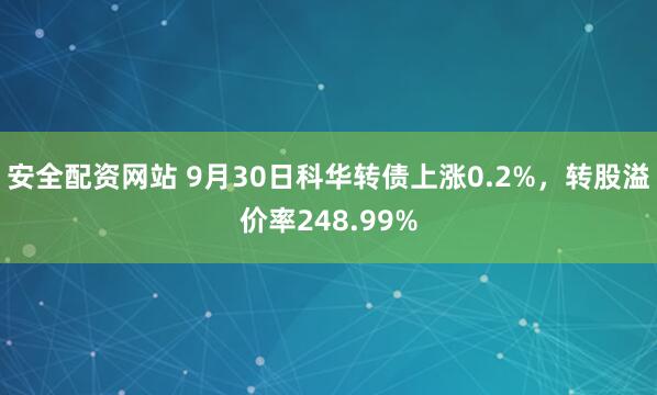 安全配资网站 9月30日科华转债上涨0.2%，转股溢价率248.99%