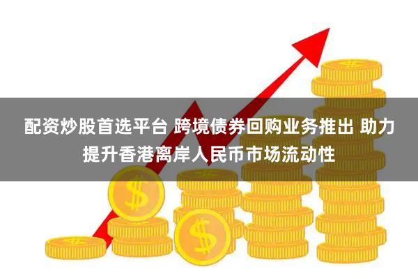 配资炒股首选平台 跨境债券回购业务推出 助力提升香港离岸人民币市场流动性