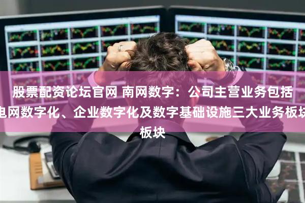 股票配资论坛官网 南网数字：公司主营业务包括电网数字化、企业数字化及数字基础设施三大业务板块
