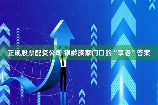正规股票配资公司 银龄族家门口的“享老”答案