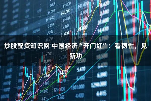 炒股配资知识网 中国经济“开门红”：看韧性，见新功