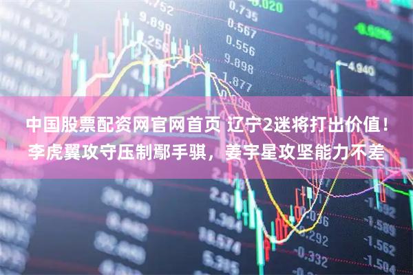 中国股票配资网官网首页 辽宁2迷将打出价值！李虎翼攻守压制鄢手骐，姜宇星攻坚能力不差