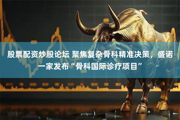 股票配资炒股论坛 聚焦复杂骨科精准决策，盛诺一家发布“骨科国际诊疗项目”