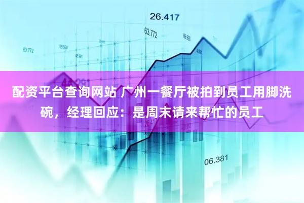 配资平台查询网站 广州一餐厅被拍到员工用脚洗碗，经理回应：是周末请来帮忙的员工