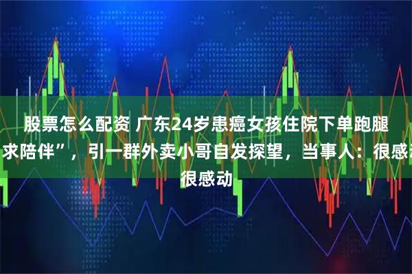 股票怎么配资 广东24岁患癌女孩住院下单跑腿“求陪伴”，引一群外卖小哥自发探望，当事人：很感动