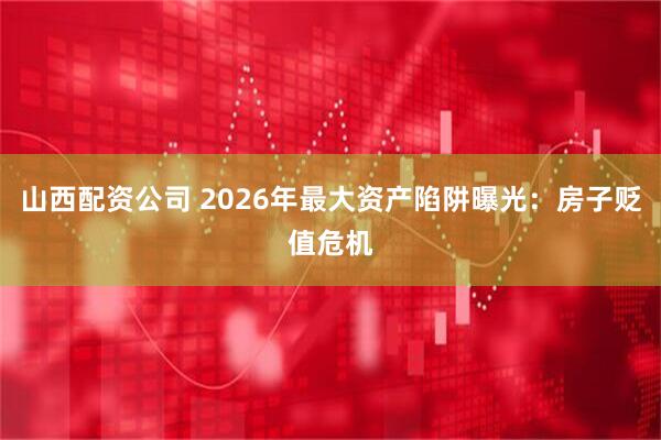 山西配资公司 2026年最大资产陷阱曝光：房子贬值危机