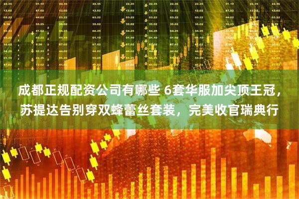 成都正规配资公司有哪些 6套华服加尖顶王冠，苏提达告别穿双蜂蕾丝套装，完美收官瑞典行