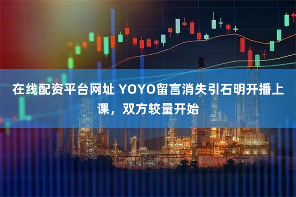 在线配资平台网址 YOYO留言消失引石明开播上课，双方较量开始