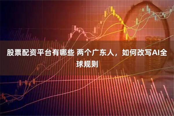 股票配资平台有哪些 两个广东人，如何改写AI全球规则