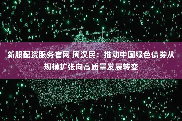 新股配资服务官网 周汉民：推动中国绿色债券从规模扩张向高质量发展转变