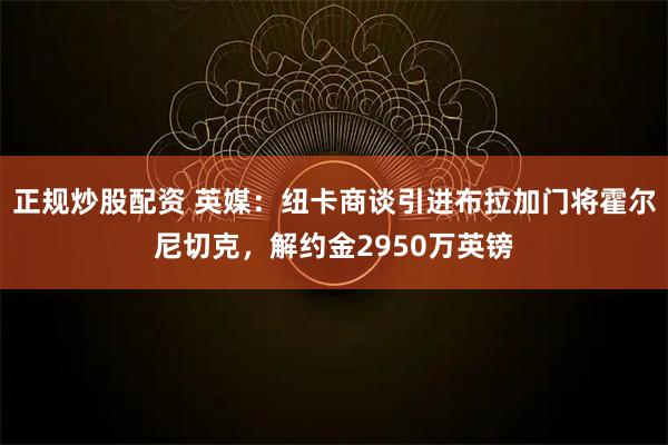 正规炒股配资 英媒：纽卡商谈引进布拉加门将霍尔尼切克，解约金2950万英镑