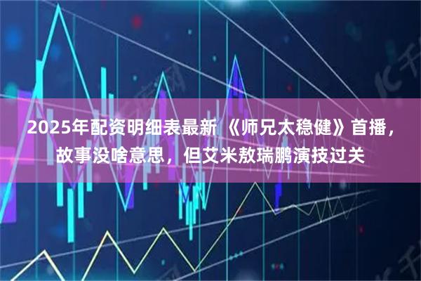 2025年配资明细表最新 《师兄太稳健》首播，故事没啥意思，但艾米敖瑞鹏演技过关