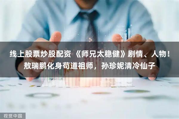 线上股票炒股配资 《师兄太稳健》剧情、人物！敖瑞鹏化身苟道祖师，孙珍妮清冷仙子