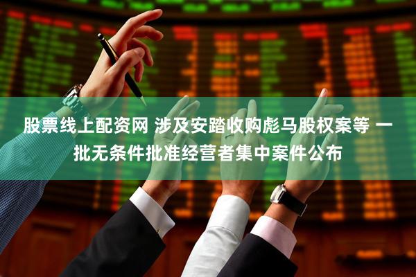 股票线上配资网 涉及安踏收购彪马股权案等 一批无条件批准经营者集中案件公布
