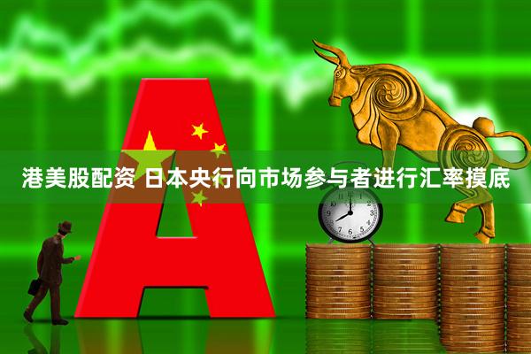 港美股配资 日本央行向市场参与者进行汇率摸底