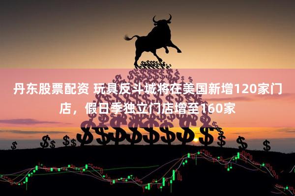 丹东股票配资 玩具反斗城将在美国新增120家门店，假日季独立门店增至160家