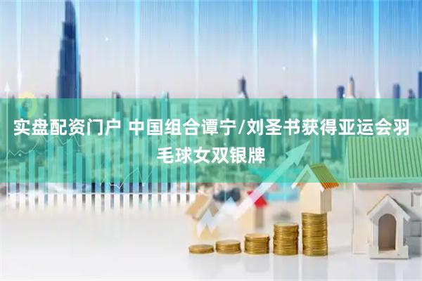 实盘配资门户 中国组合谭宁/刘圣书获得亚运会羽毛球女双银牌