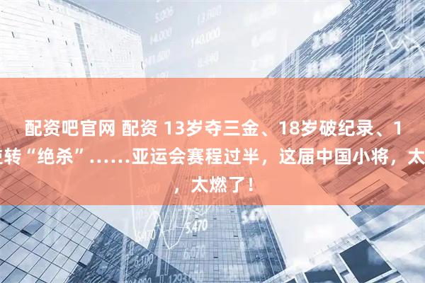 配资吧官网 配资 13岁夺三金、18岁破纪录、19岁逆转“绝杀”……亚运会赛程过半，这届中国小将，太燃了！